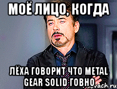 моё лицо, когда лёха говорит что metal gear solid говно, Мем мое лицо когда