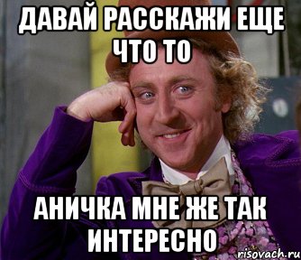 давай расскажи еще что то аничка мне же так интересно, Мем мое лицо