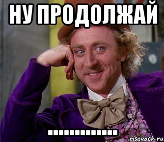 ну продолжай .............