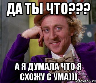 да ты что??? а я думала что я схожу с ума))), Мем мое лицо