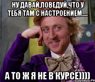 ну давай,поведуй,что у тебя там с настроением.... а то ж я не в курсе)))), Мем мое лицо