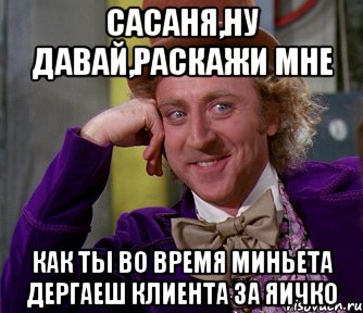 сасаня,ну давай,раскажи мне как ты во время миньета дергаеш клиента за яичко, Мем мое лицо