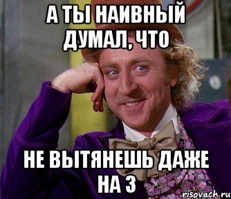 а ты наивный думал, что не вытянешь даже на 3, Мем мое лицо