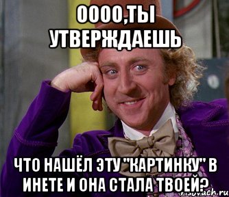 оооо,ты утверждаешь что нашёл эту "картинку" в инете и она стала твоей?, Мем мое лицо