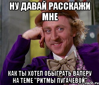 ну давай расскажи мне как ты хотел обыграть валеру на теме "ритмы пугачевой", Мем мое лицо