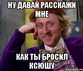 ну давай расскажи мне как ты бросил ксюшу, Мем мое лицо