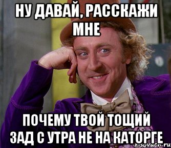 ну давай, расскажи мне почему твой тощий зад с утра не на каторге, Мем мое лицо