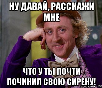 ну давай, расскажи мне что у ты почти починил свою сирену!, Мем мое лицо