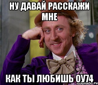 ну давай расскажи мне как ты любишь оу74, Мем мое лицо