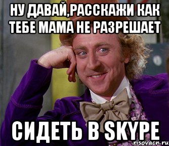 ну давай,расскажи как тебе мама не разрешает сидеть в skype, Мем мое лицо