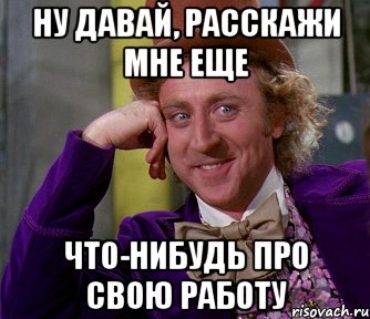 ну давай, расскажи мне еще что-нибудь про свою работу, Мем мое лицо