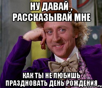 ну давай , рассказывай мне как ты не любишь праздновать день рождения, Мем мое лицо