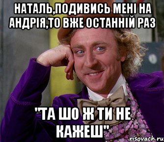 наталь,подивись мені на андрія,то вже останній раз "та шо ж ти не кажеш", Мем мое лицо