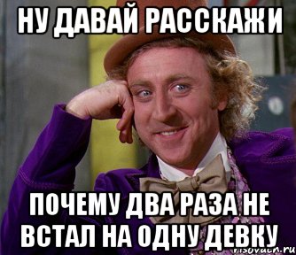 ну давай расскажи почему два раза не встал на одну девку, Мем мое лицо