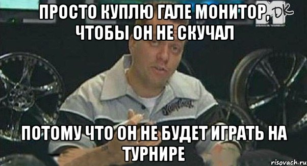 просто куплю гале монитор, чтобы он не скучал потому что он не будет играть на турнире, Мем Монитор (тачка на прокачку)