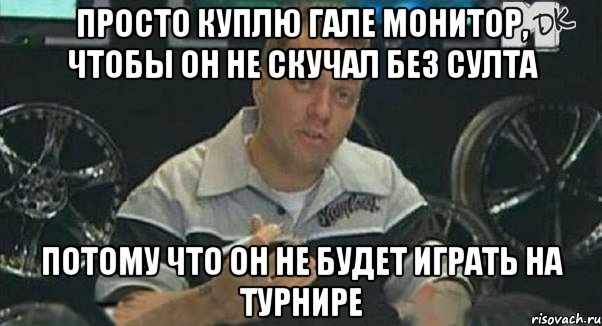 просто куплю гале монитор, чтобы он не скучал без султа потому что он не будет играть на турнире, Мем Монитор (тачка на прокачку)