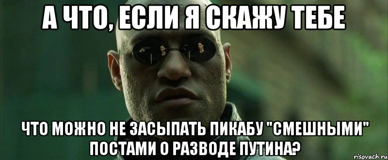 а что, если я скажу тебе что можно не засыпать пикабу "смешными" постами о разводе путина?, Мем  морфеус