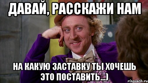 давай, расскажи нам на какую заставку ты хочешь это поставить...), Мем Ну давай расскажи (Вилли Вонка)