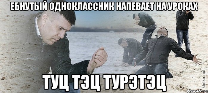 ебнутый одноклассник напевает на уроках туц тэц турэтэц, Мем Мужик сыпет песок на пляже