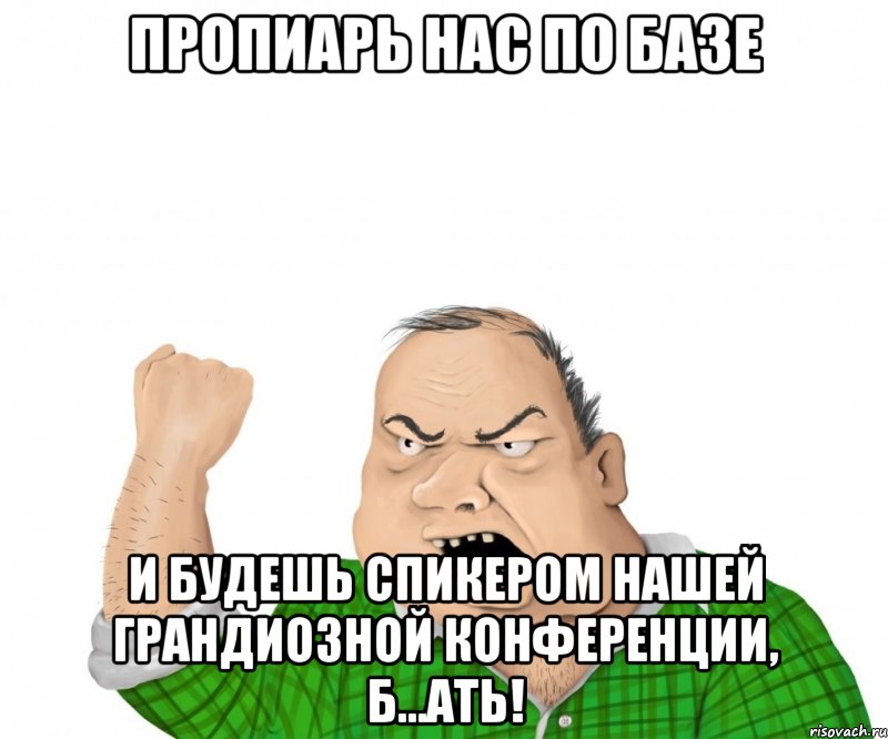 пропиарь нас по базе и будешь спикером нашей грандиозной конференции, б...ать!, Мем мужик