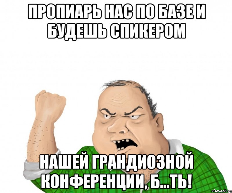 пропиарь нас по базе и будешь спикером нашей грандиозной конференции, б...ть!, Мем мужик