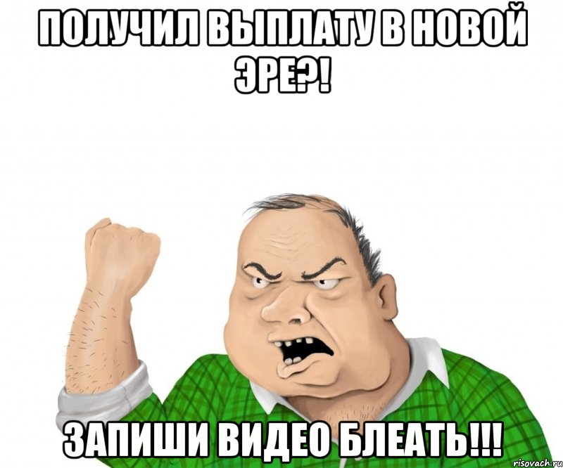 получил выплату в новой эре?! запиши видео блеать!!!, Мем мужик