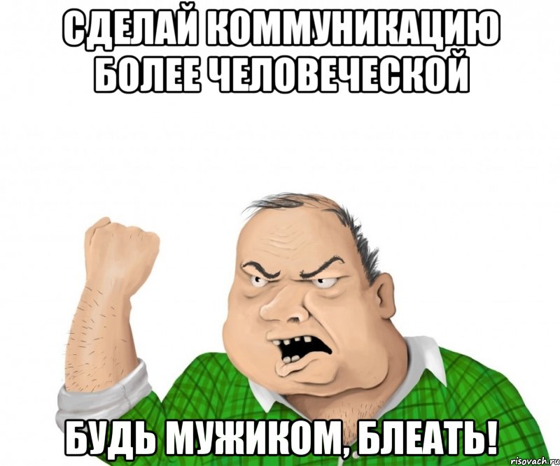 сделай коммуникацию более человеческой будь мужиком, блеать!, Мем мужик