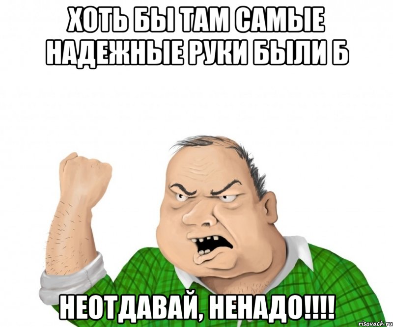 хоть бы там самые надежные руки были б неотдавай, ненадо!!!, Мем мужик