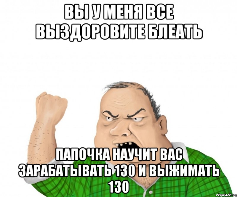 вы у меня все выздоровите блеать папочка научит вас зарабатывать 130 и выжимать 130, Мем мужик