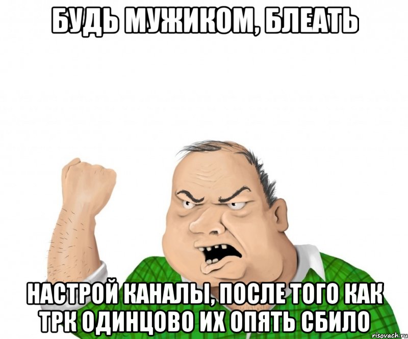 будь мужиком, блеать настрой каналы, после того как трк одинцово их опять сбило, Мем мужик