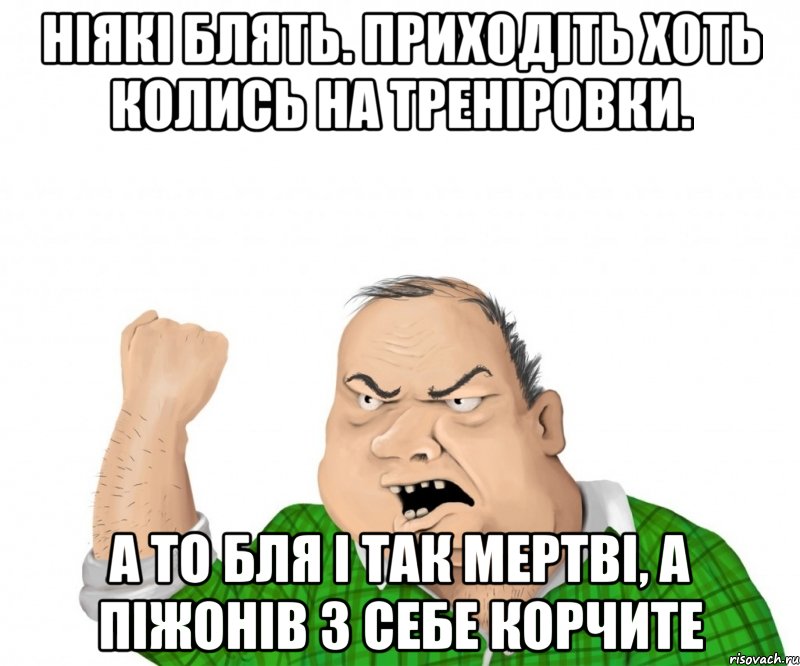 ніякі блять. приходіть хоть колись на треніровки. а то бля і так мертві, а піжонів з себе корчите, Мем мужик