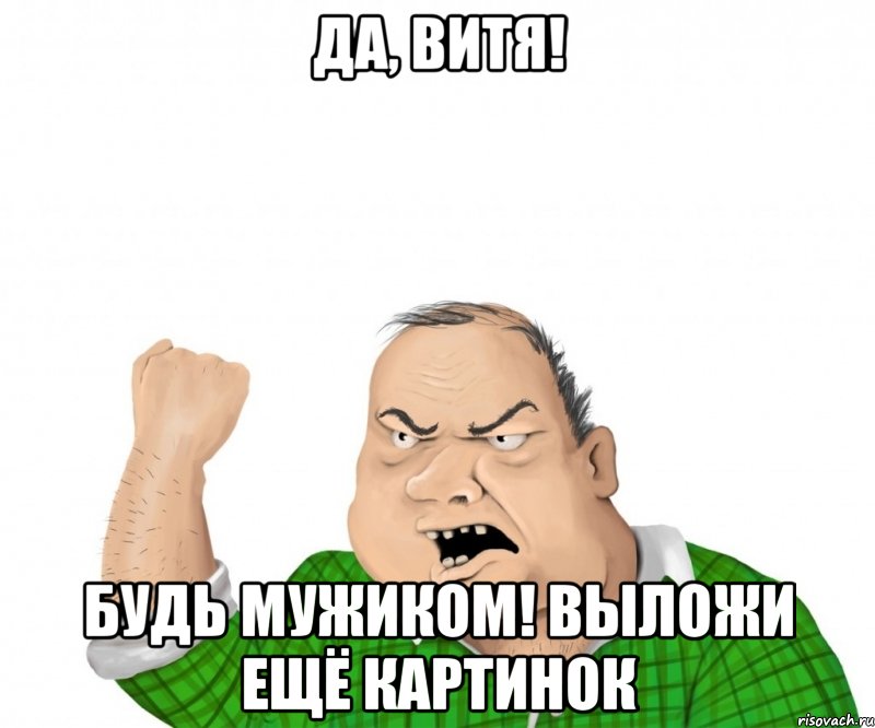 да, витя! будь мужиком! выложи ещё картинок, Мем мужик