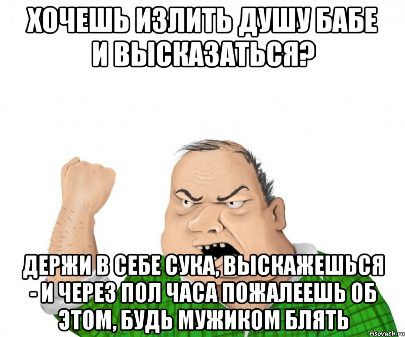 хочешь излить душу бабе и высказаться? держи в себе сука, выскажешься - и через пол часа пожалеешь об этом, будь мужиком блять, Мем мужик