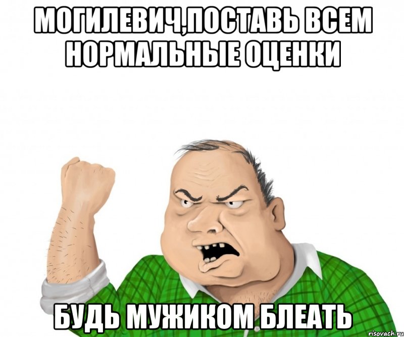 могилевич,поставь всем нормальные оценки будь мужиком блеать, Мем мужик