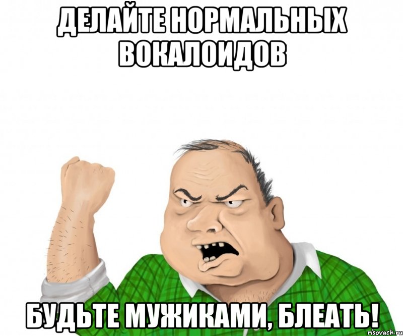 делайте нормальных вокалоидов будьте мужиками, блеать!, Мем мужик