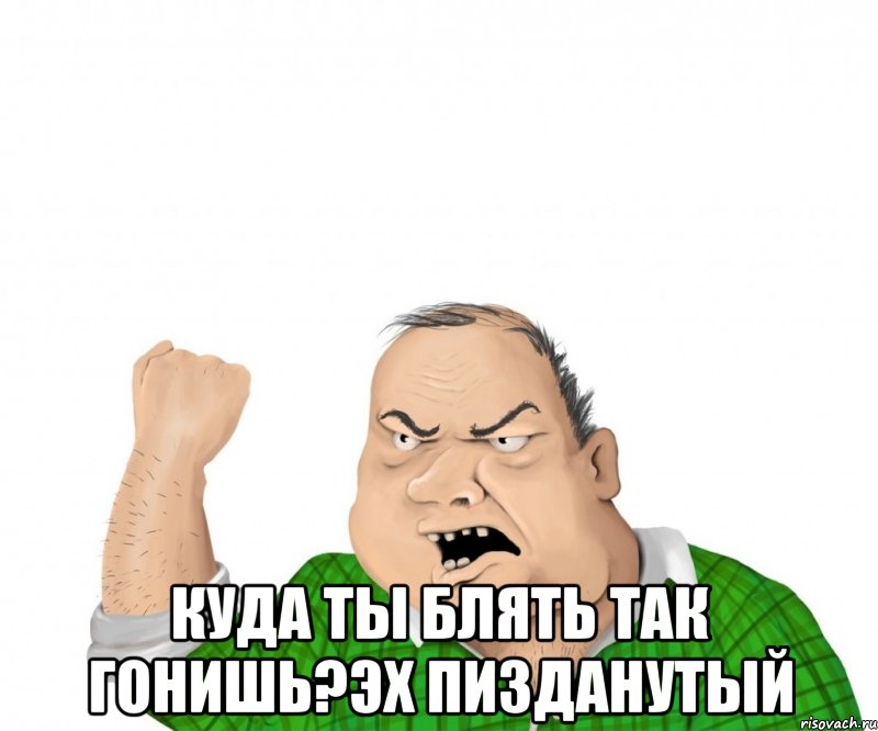  куда ты блять так гонишь?эх пизданутый, Мем мужик