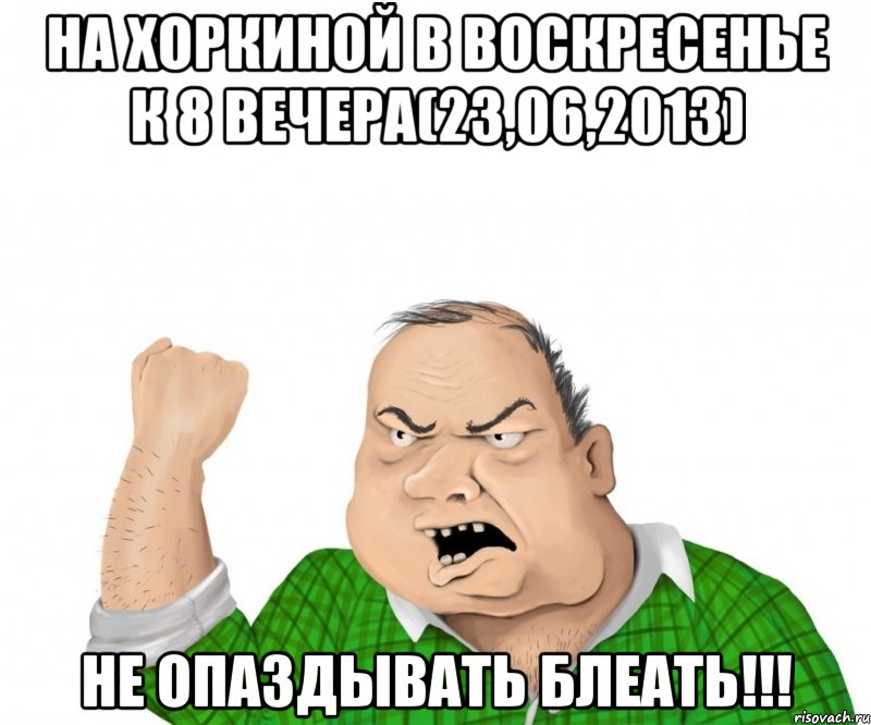 на хоркиной в воскресенье к 8 вечера(23,06,2013) не опаздывать блеать!!!, Мем мужик