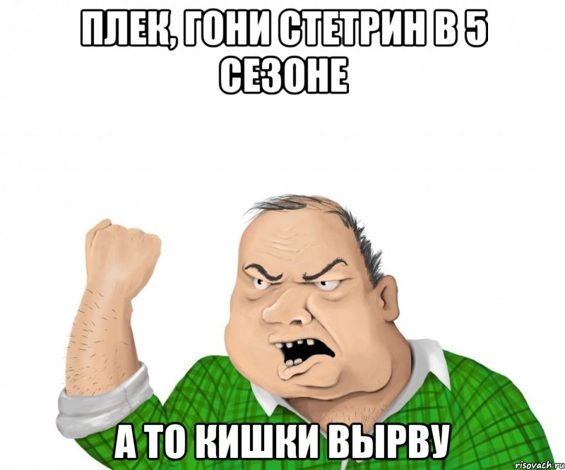 плек, гони стетрин в 5 сезоне а то кишки вырву, Мем мужик