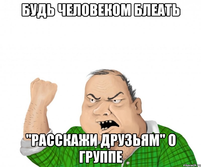 будь человеком блеать "расскажи друзьям" о группе, Мем мужик