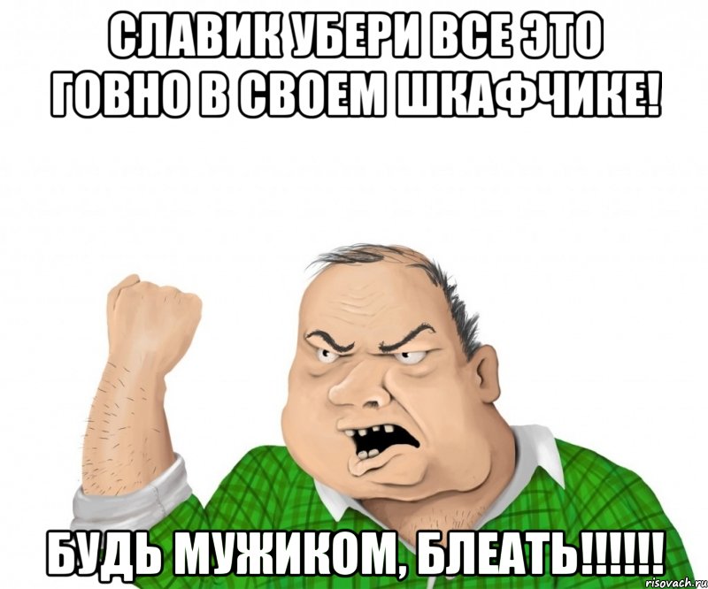 славик убери все это говно в своем шкафчике! будь мужиком, блеать!!!, Мем мужик