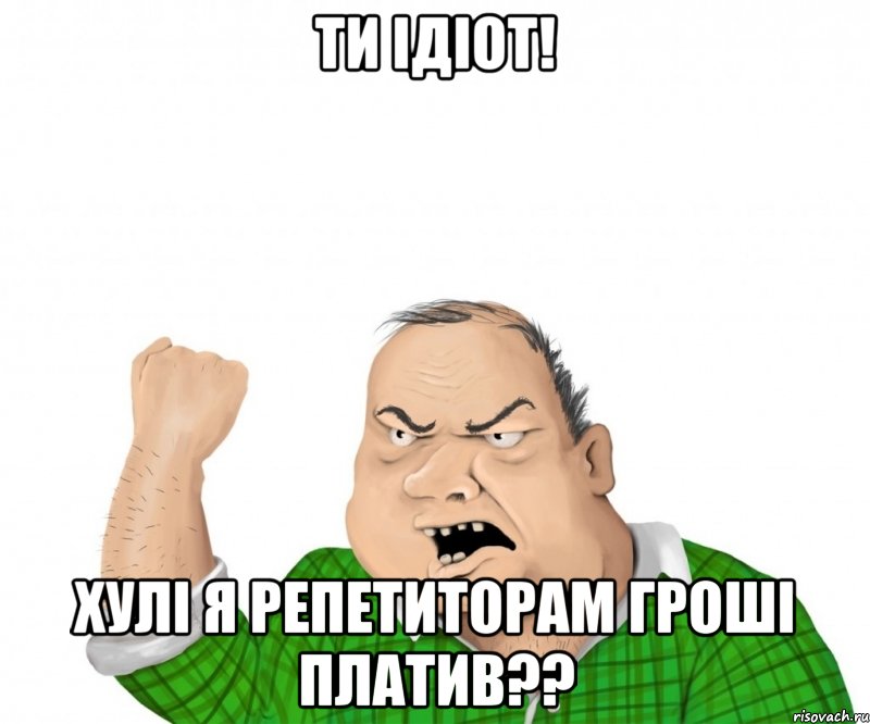 ти ідіот! хулі я репетиторам гроші платив??, Мем мужик