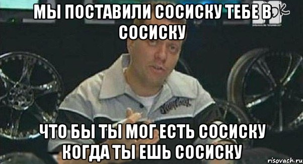 мы поставили сосиску тебе в сосиску что бы ты мог есть сосиску когда ты ешь сосиску, Мем Монитор (тачка на прокачку)