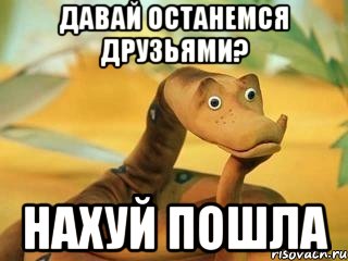 давай останемся друзьями? нахуй пошла