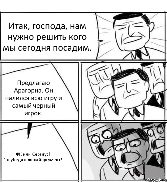 Итак, господа, нам нужно решить кого мы сегодня посадим. Предлагаю Арагорна. Он палился всю игру и самый черный игрок. ФК или Сергиус! *неубедительныйаргумент*, Комикс нам нужна новая идея