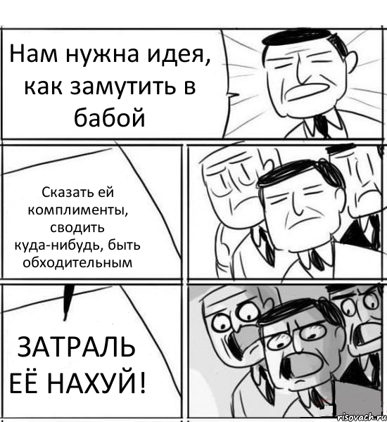 Нам нужна идея, как замутить в бабой Сказать ей комплименты, сводить куда-нибудь, быть обходительным ЗАТРАЛЬ ЕЁ НАХУЙ!, Комикс нам нужна новая идея