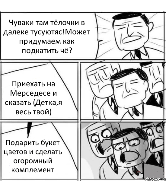 Чуваки там тёлочки в далеке тусуютяс!Может придумаем как подкатить чё? Приехать на Мерседесе и сказать (Детка,я весь твой) Подарить букет цветов и сделать огоромный комплемент, Комикс нам нужна новая идея