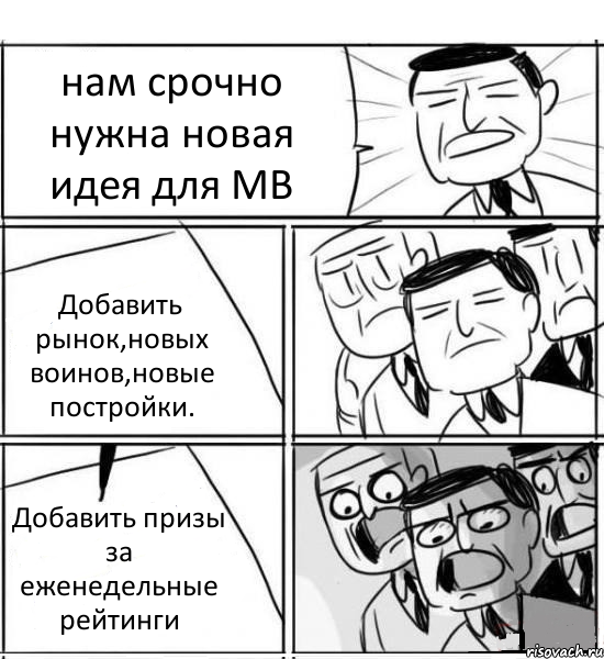 нам срочно нужна новая идея для МВ Добавить рынок,новых воинов,новые постройки. Добавить призы за еженедельные рейтинги, Комикс нам нужна новая идея