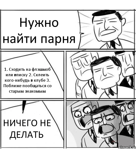 Нужно найти парня 1. Сходить на флэшмоб или вписку 2. Склеить кого-нибудь в клубе 3. Поближе пообщаться со старым знакомым НИЧЕГО НЕ ДЕЛАТЬ, Комикс нам нужна новая идея