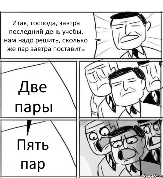 Итак, господа, завтра последний день учебы, нам надо решить, сколько же пар завтра поставить Две пары Пять пар, Комикс нам нужна новая идея