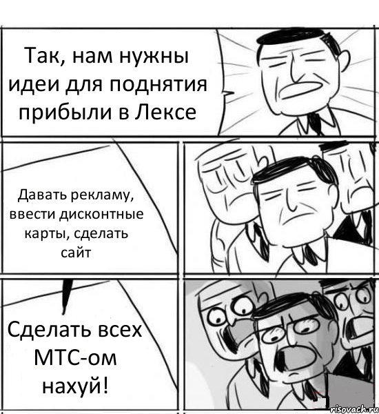 Так, нам нужны идеи для поднятия прибыли в Лексе Давать рекламу, ввести дисконтные карты, сделать сайт Сделать всех МТС-ом нахуй!, Комикс нам нужна новая идея